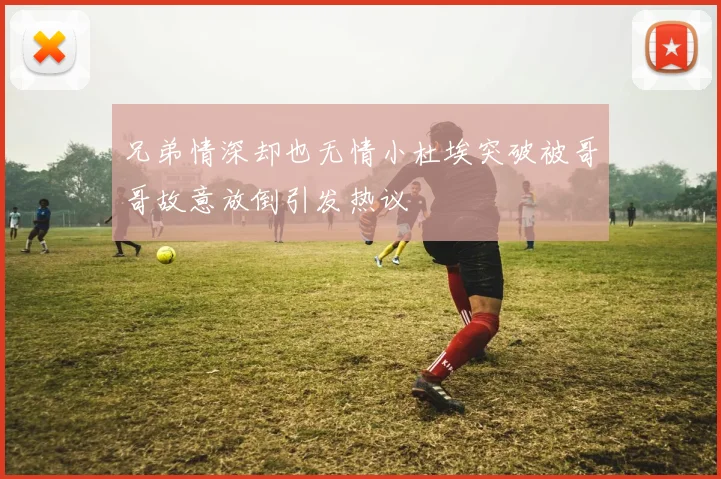 兄弟情深却也无情小杜埃突破被哥哥故意放倒引发热议
