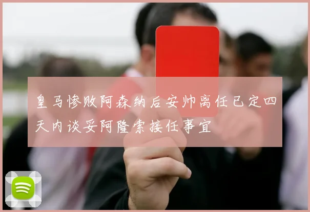 皇马惨败阿森纳后安帅离任已定四天内谈妥阿隆索接任事宜