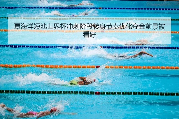 覃海洋短池世界杯冲刺阶段转身节奏优化夺金前景被看好 - PAPlayAce